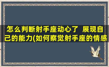 怎么判断射手座动心了  展现自己的能力(如何察觉射手座的情感变动？zui全面分析！)